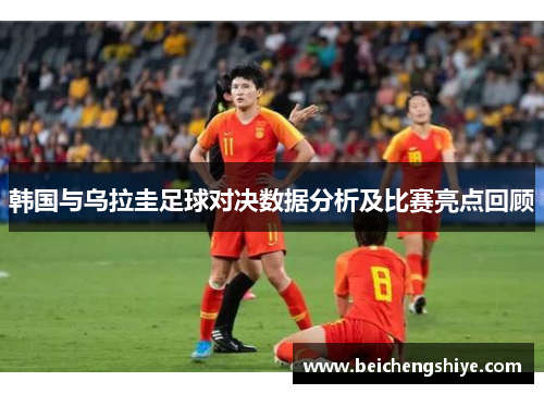 韩国与乌拉圭足球对决数据分析及比赛亮点回顾
