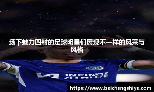 场下魅力四射的足球明星们展现不一样的风采与风格