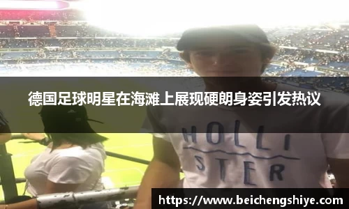 德国足球明星在海滩上展现硬朗身姿引发热议