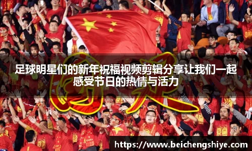 足球明星们的新年祝福视频剪辑分享让我们一起感受节日的热情与活力