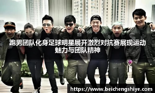 跑男团队化身足球明星展开激烈对抗赛展现运动魅力与团队精神