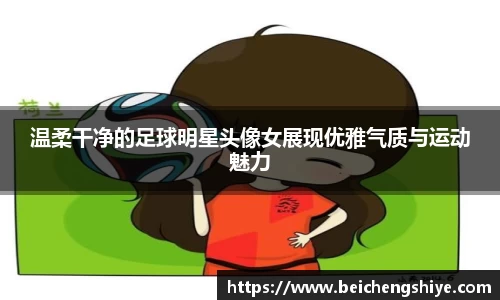 温柔干净的足球明星头像女展现优雅气质与运动魅力